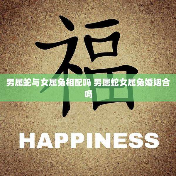 男属蛇与女属兔相配吗 男属蛇女属兔婚姻合吗