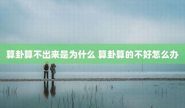算卦算不出来是为什么 算卦算的不好怎么办