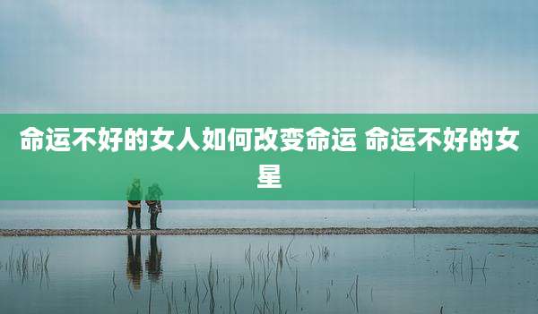 命运不好的女人如何改变命运 命运不好的女星