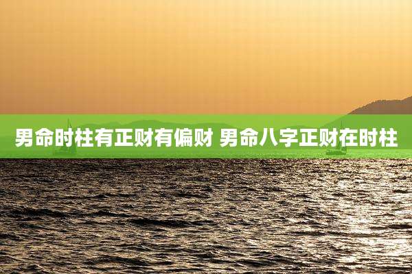 男命时柱有正财有偏财 男命八字正财在时柱