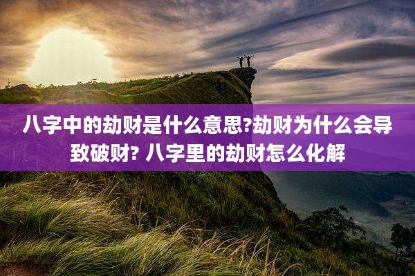 八字中的劫财是什么意思?劫财为什么会导致破财? 八字里的劫财怎么化解
