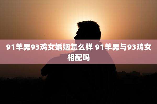 91羊男93鸡女婚姻怎么样 91羊男与93鸡女相配吗