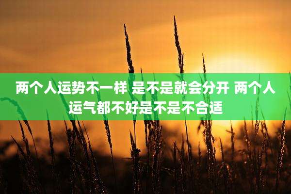 两个人运势不一样 是不是就会分开 两个人运气都不好是不是不合适