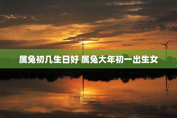 属兔初几生日好 属兔大年初一出生女