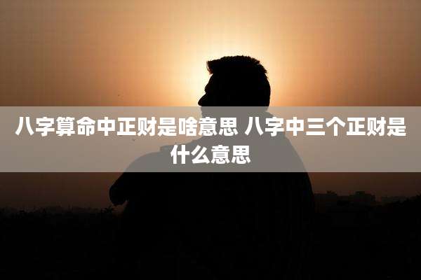 八字算命中正财是啥意思 八字中三个正财是什么意思