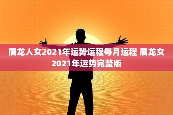 属龙人女2021年运势运程每月运程 属龙女2021年运势完整版