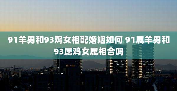 91羊男和93鸡女相配婚姻如何 91属羊男和93属鸡女属相合吗