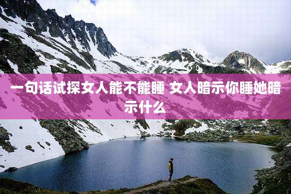 一句话试探女人能不能睡 女人暗示你睡她暗示什么