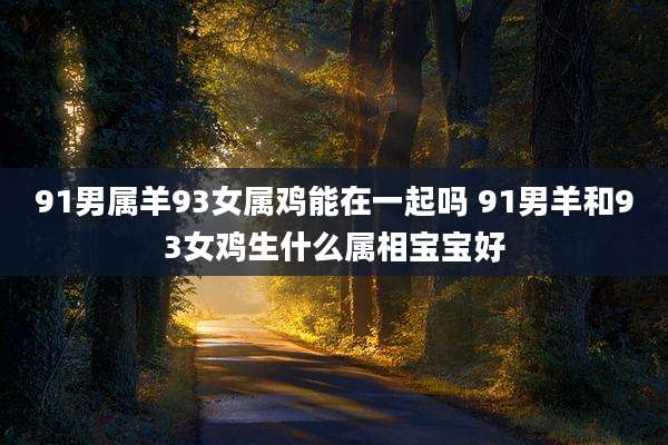 91男属羊93女属鸡能在一起吗 91男羊和93女鸡生什么属相宝宝好
