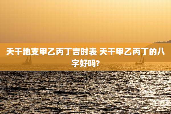 天干地支甲乙丙丁吉时表 天干甲乙丙丁的八字好吗?