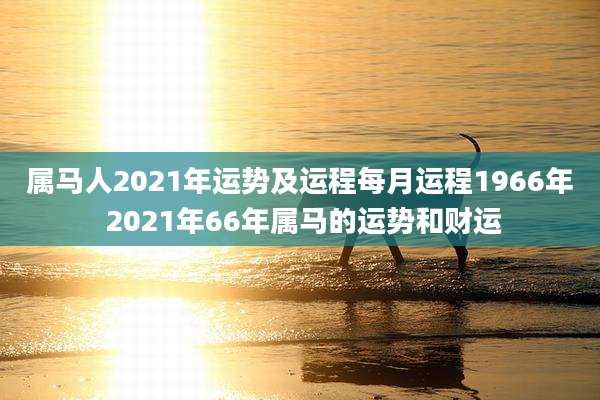 属马人2021年运势及运程每月运程1966年 2021年66年属马的运势和财运
