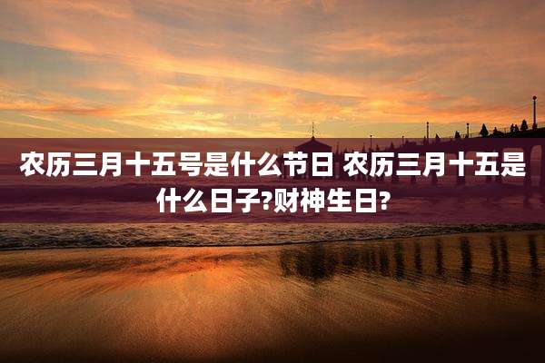 农历三月十五号是什么节日 农历三月十五是什么日子?财神生日?