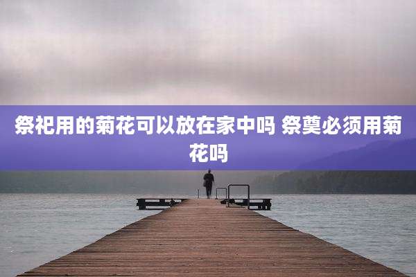 祭祀用的菊花可以放在家中吗 祭奠必须用菊花吗