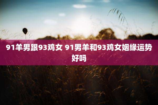 91羊男跟93鸡女 91男羊和93鸡女姻缘运势好吗