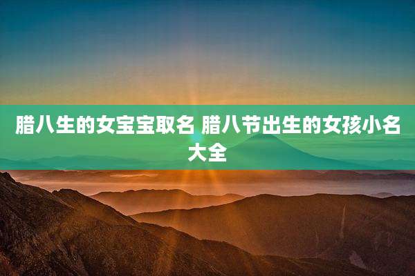腊八生的女宝宝取名 腊八节出生的女孩小名大全
