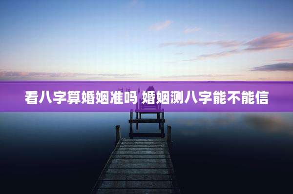 看八字算婚姻准吗 婚姻测八字能不能信