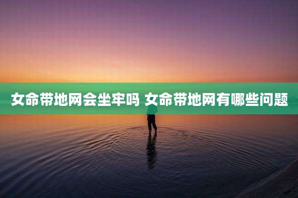 女命带地网会坐牢吗 女命带地网有哪些问题