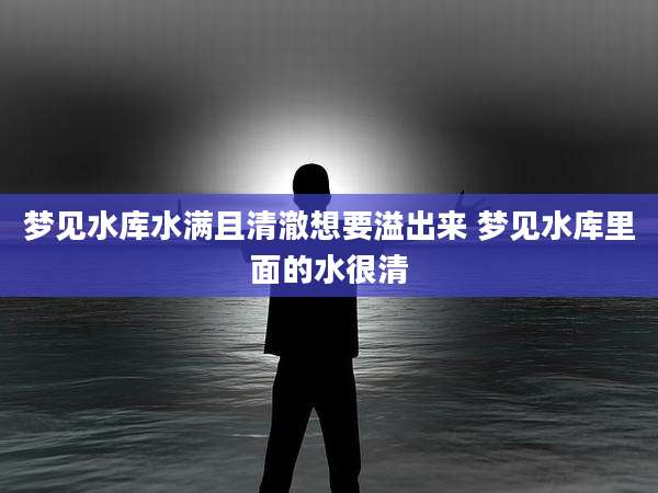 梦见水库水满且清澈想要溢出来 梦见水库里面的水很清