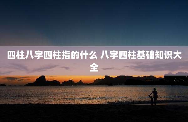四柱八字四柱指的什么 八字四柱基础知识大全