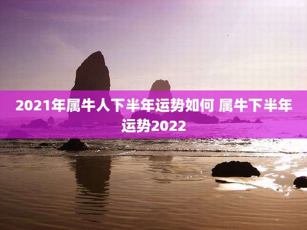 2021年属牛人下半年运势如何 属牛下半年运势2022