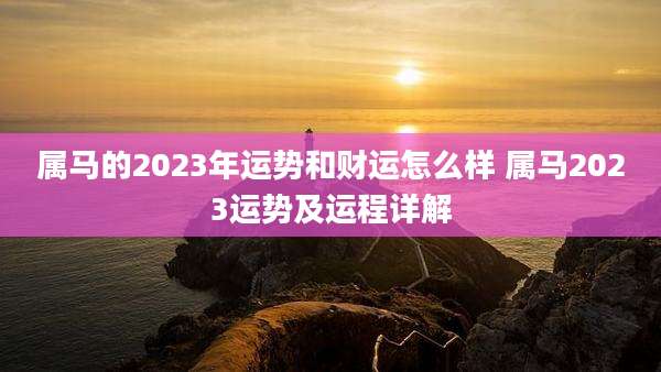 属马的2023年运势和财运怎么样 属马2023运势及运程详解