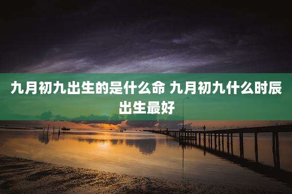 九月初九出生的是什么命 九月初九什么时辰出生最好