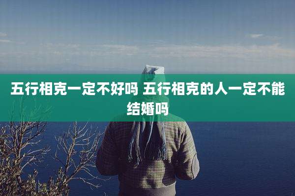 五行相克一定不好吗 五行相克的人一定不能结婚吗