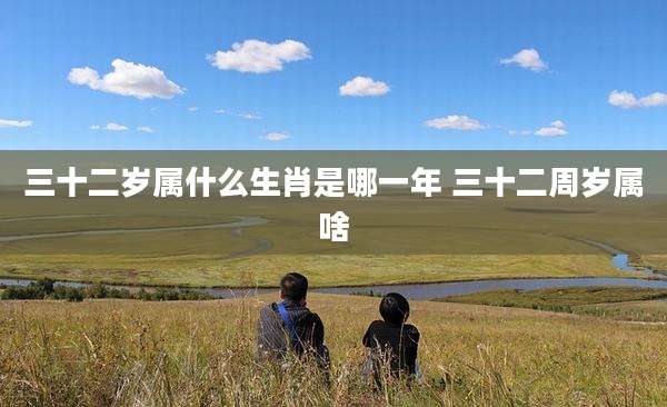 三十二岁属什么生肖是哪一年 三十二周岁属啥