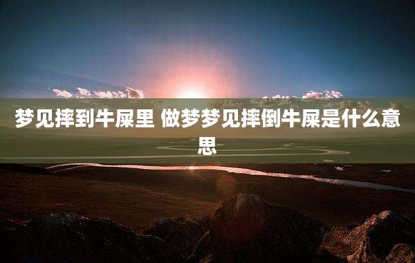 梦见摔到牛屎里 做梦梦见摔倒牛屎是什么意思