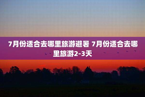 7月份适合去哪里旅游避暑 7月份适合去哪里旅游2-3天