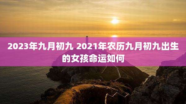 2023年九月初九 2021年农历九月初九出生的女孩命运如何