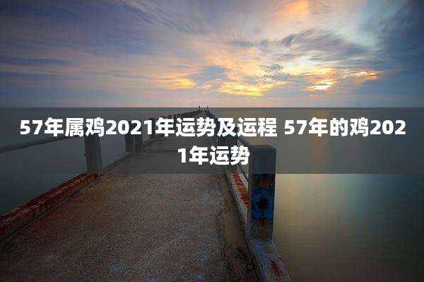 57年属鸡2021年运势及运程 57年的鸡2021年运势