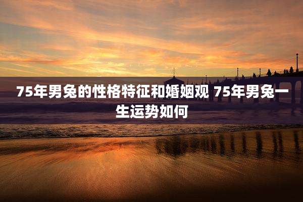 75年男兔的性格特征和婚姻观 75年男兔一生运势如何