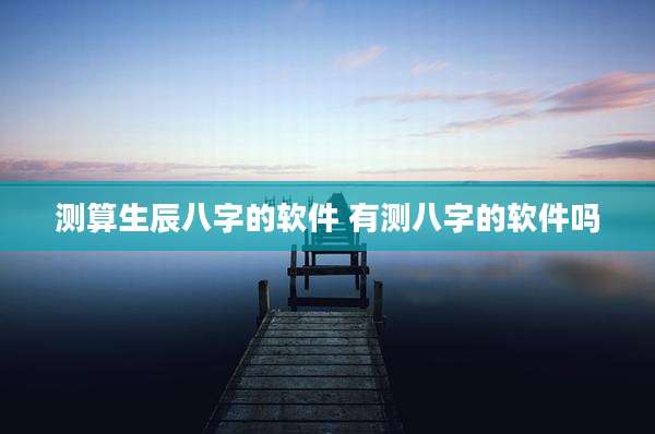 测算生辰八字的软件 有测八字的软件吗
