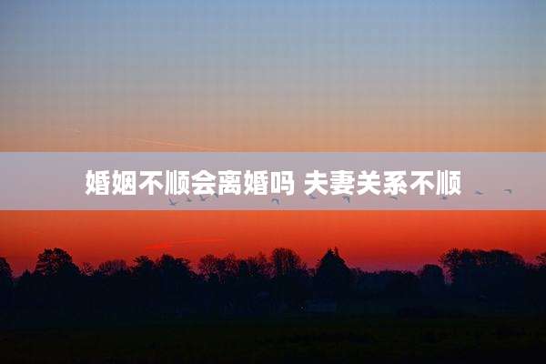 婚姻不顺会离婚吗 夫妻关系不顺