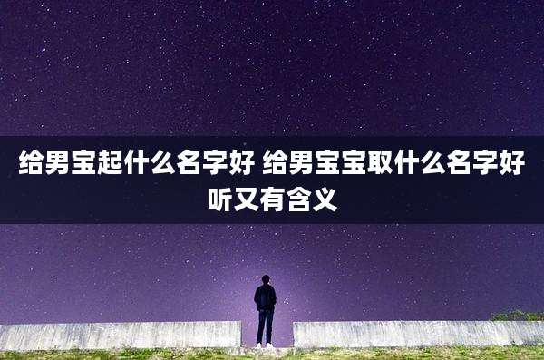 给男宝起什么名字好 给男宝宝取什么名字好听又有含义