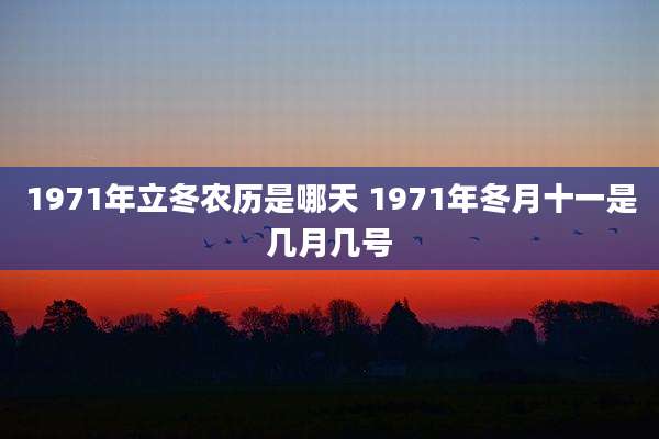 1971年立冬农历是哪天 1971年冬月十一是几月几号