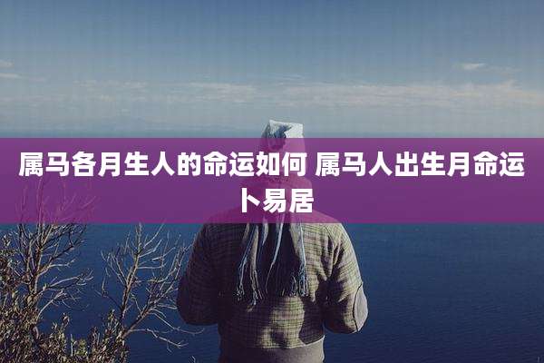 属马各月生人的命运如何 属马人出生月命运卜易居