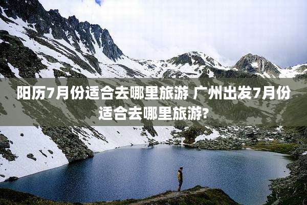 阳历7月份适合去哪里旅游 广州出发7月份适合去哪里旅游?