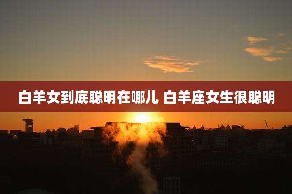 白羊女到底聪明在哪儿 白羊座女生很聪明