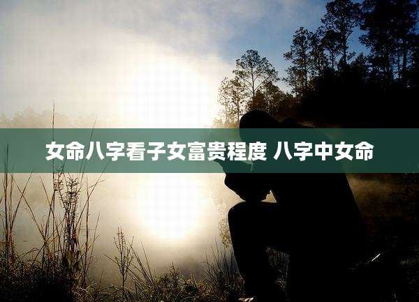 女命八字看子女富贵程度 八字中女命