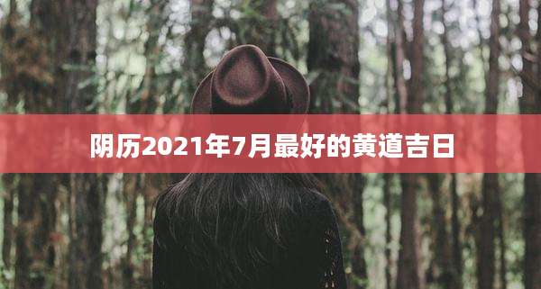 阴历2021年7月最好的黄道吉日