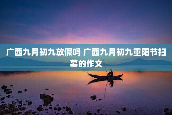 广西九月初九放假吗 广西九月初九重阳节扫墓的作文