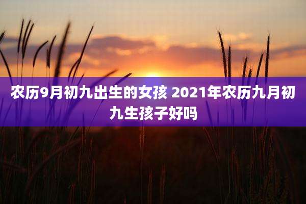 农历9月初九出生的女孩 2021年农历九月初九生孩子好吗