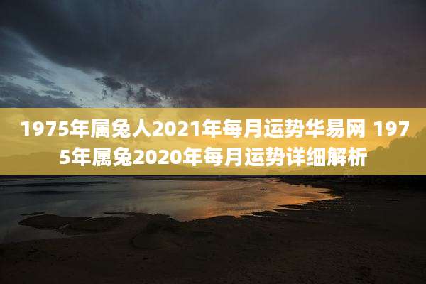 1975年属兔人2021年每月运势华易网 1975年属兔2020年每月运势详细解析