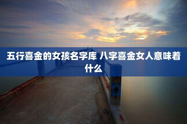 五行喜金的女孩名字库 八字喜金女人意味着什么