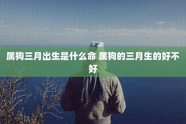 属狗三月出生是什么命 属狗的三月生的好不好