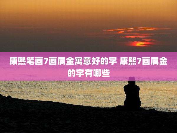康熙笔画7画属金寓意好的字 康熙7画属金的字有哪些