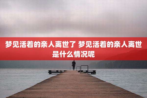 梦见活着的亲人离世了 梦见活着的亲人离世是什么情况呢