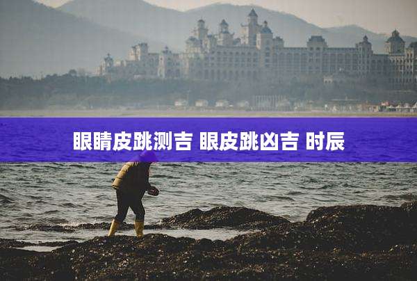 眼睛皮跳测吉 眼皮跳凶吉 时辰